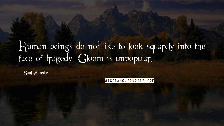 Saul Alinsky Quotes: Human beings do not like to look squarely into the face of tragedy. Gloom is unpopular.