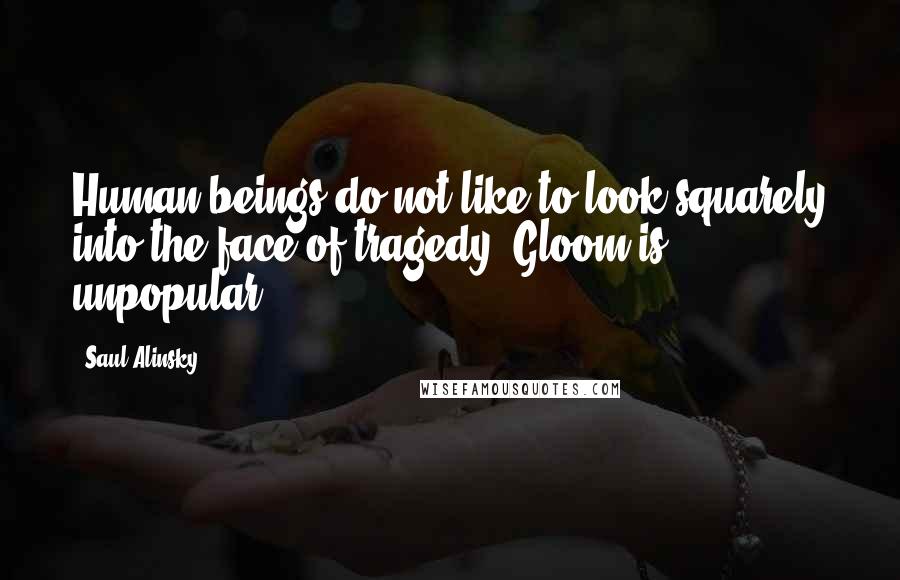 Saul Alinsky Quotes: Human beings do not like to look squarely into the face of tragedy. Gloom is unpopular.