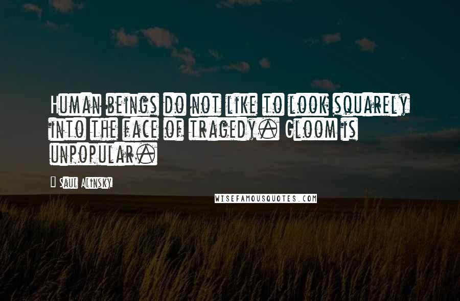 Saul Alinsky Quotes: Human beings do not like to look squarely into the face of tragedy. Gloom is unpopular.