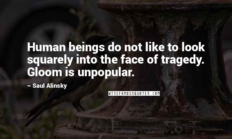 Saul Alinsky Quotes: Human beings do not like to look squarely into the face of tragedy. Gloom is unpopular.