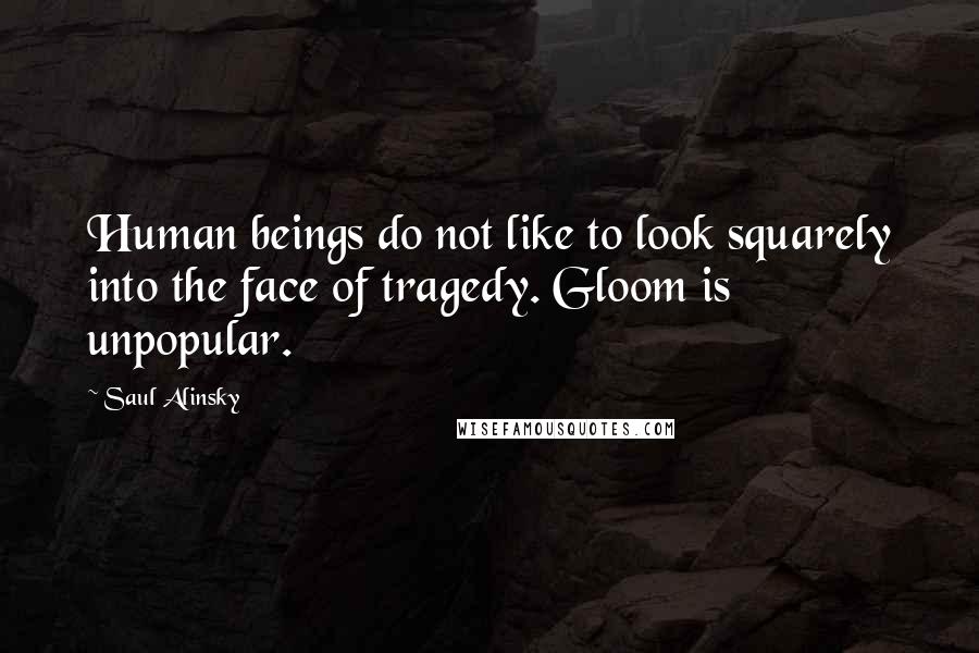 Saul Alinsky Quotes: Human beings do not like to look squarely into the face of tragedy. Gloom is unpopular.