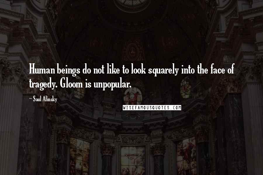 Saul Alinsky Quotes: Human beings do not like to look squarely into the face of tragedy. Gloom is unpopular.