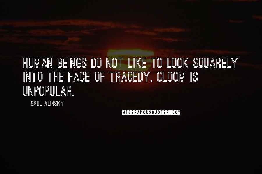 Saul Alinsky Quotes: Human beings do not like to look squarely into the face of tragedy. Gloom is unpopular.