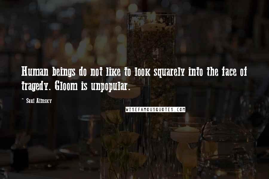 Saul Alinsky Quotes: Human beings do not like to look squarely into the face of tragedy. Gloom is unpopular.