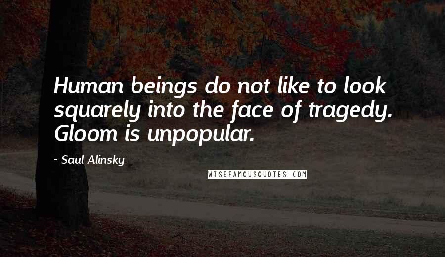 Saul Alinsky Quotes: Human beings do not like to look squarely into the face of tragedy. Gloom is unpopular.
