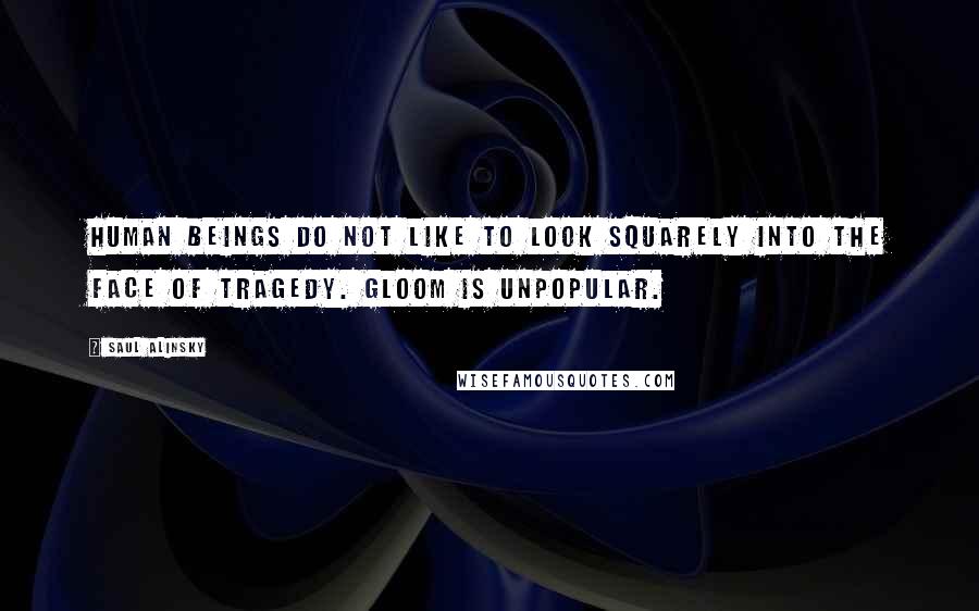 Saul Alinsky Quotes: Human beings do not like to look squarely into the face of tragedy. Gloom is unpopular.