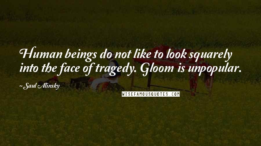 Saul Alinsky Quotes: Human beings do not like to look squarely into the face of tragedy. Gloom is unpopular.