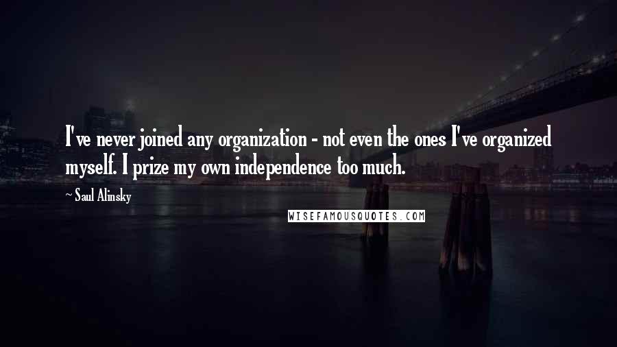 Saul Alinsky Quotes: I've never joined any organization - not even the ones I've organized myself. I prize my own independence too much.