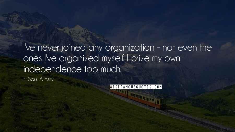 Saul Alinsky Quotes: I've never joined any organization - not even the ones I've organized myself. I prize my own independence too much.