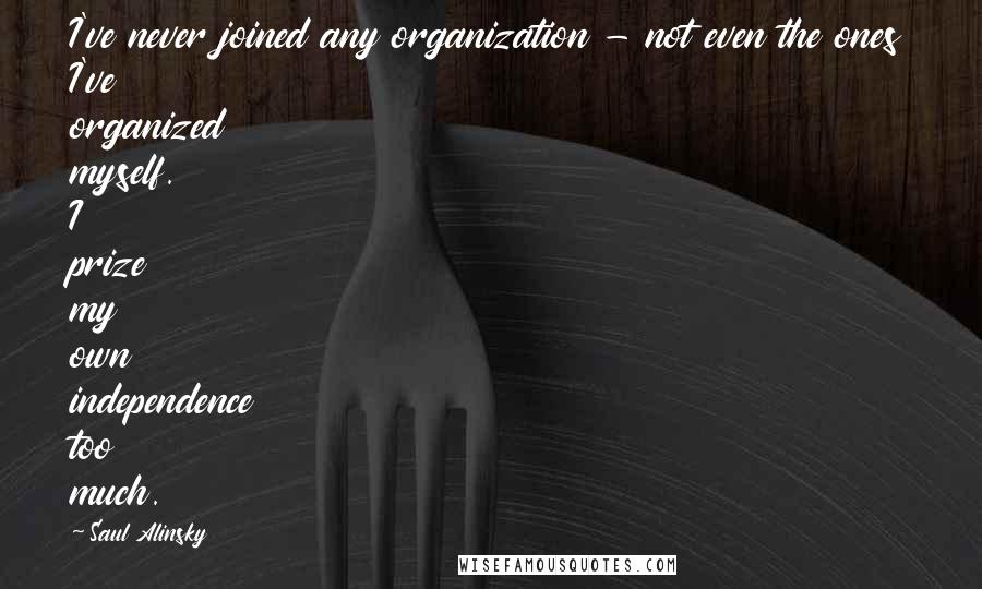 Saul Alinsky Quotes: I've never joined any organization - not even the ones I've organized myself. I prize my own independence too much.