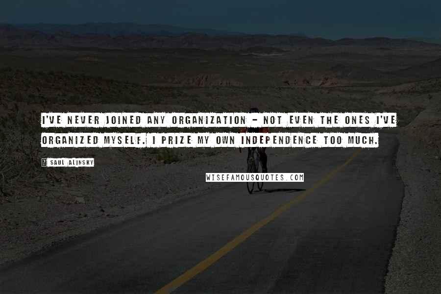 Saul Alinsky Quotes: I've never joined any organization - not even the ones I've organized myself. I prize my own independence too much.