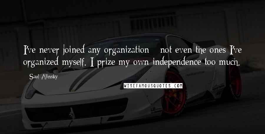 Saul Alinsky Quotes: I've never joined any organization - not even the ones I've organized myself. I prize my own independence too much.