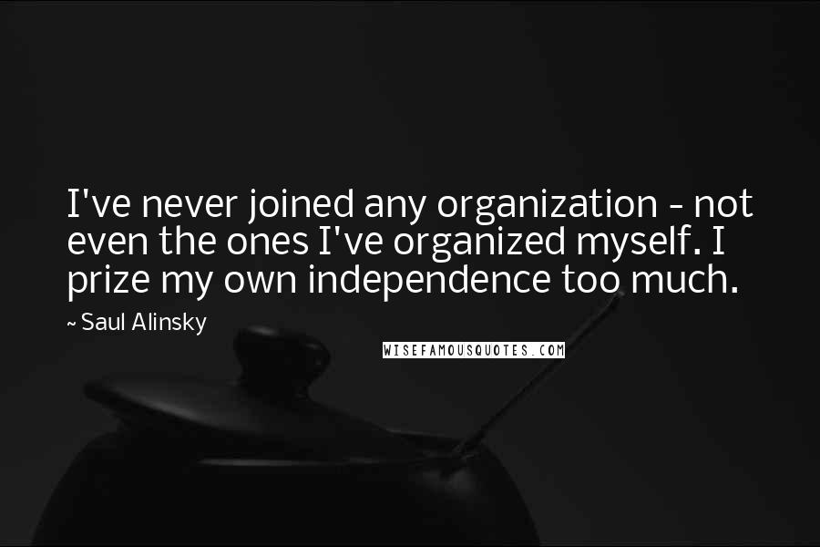 Saul Alinsky Quotes: I've never joined any organization - not even the ones I've organized myself. I prize my own independence too much.