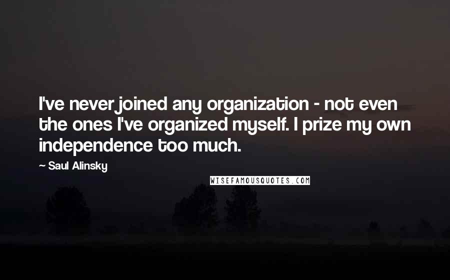 Saul Alinsky Quotes: I've never joined any organization - not even the ones I've organized myself. I prize my own independence too much.