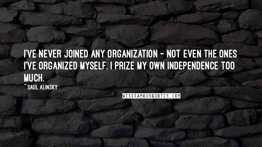 Saul Alinsky Quotes: I've never joined any organization - not even the ones I've organized myself. I prize my own independence too much.