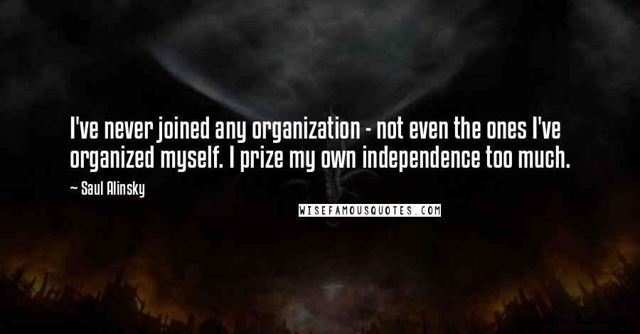 Saul Alinsky Quotes: I've never joined any organization - not even the ones I've organized myself. I prize my own independence too much.