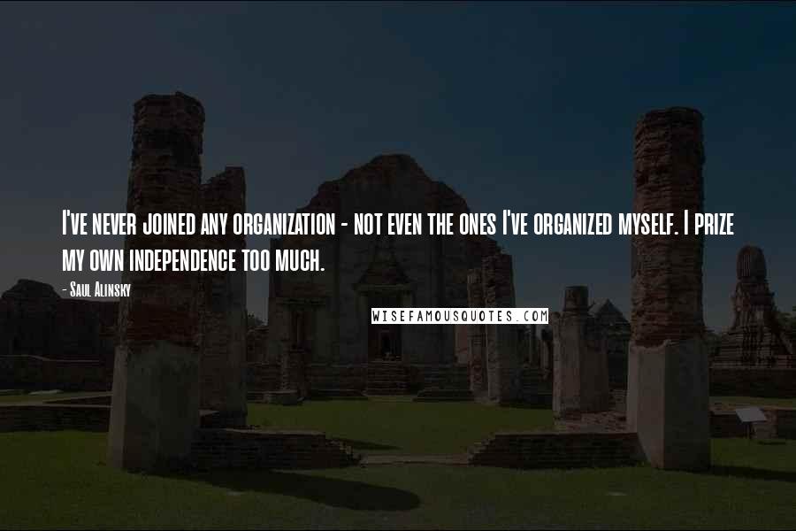 Saul Alinsky Quotes: I've never joined any organization - not even the ones I've organized myself. I prize my own independence too much.