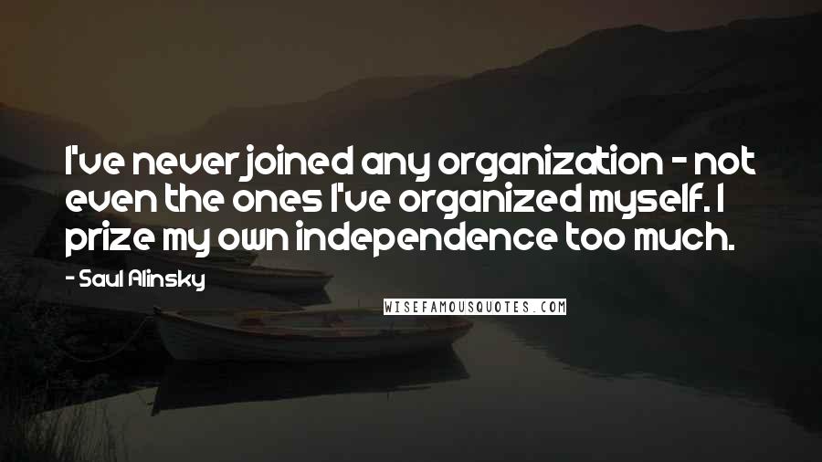 Saul Alinsky Quotes: I've never joined any organization - not even the ones I've organized myself. I prize my own independence too much.