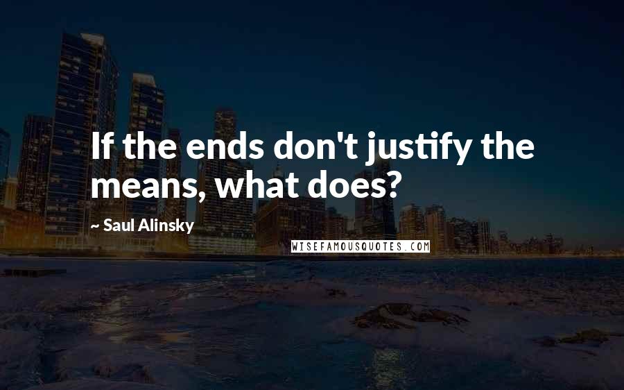 Saul Alinsky Quotes: If the ends don't justify the means, what does?