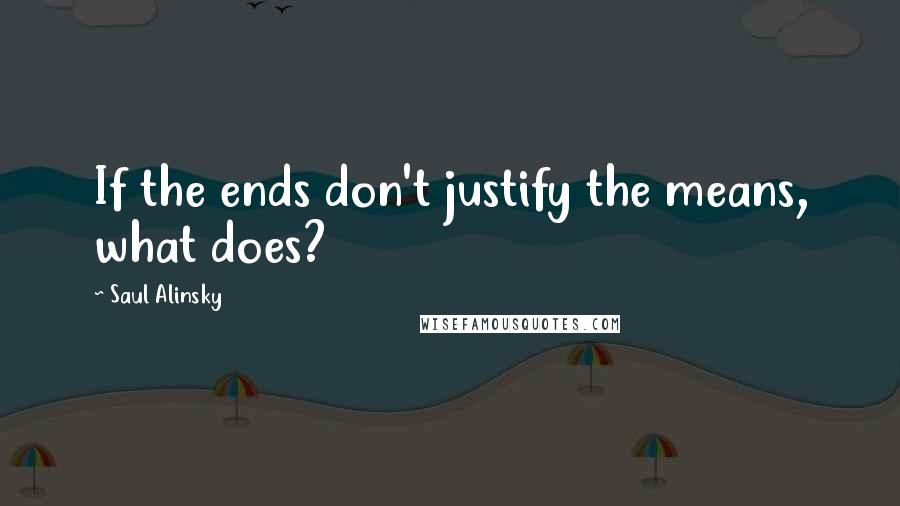 Saul Alinsky Quotes: If the ends don't justify the means, what does?