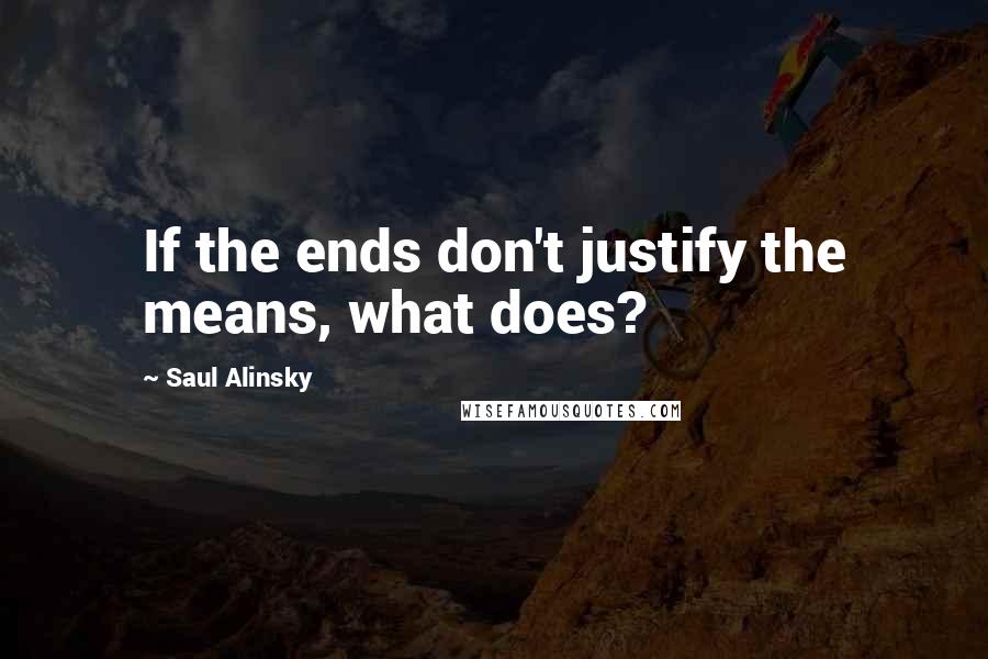 Saul Alinsky Quotes: If the ends don't justify the means, what does?