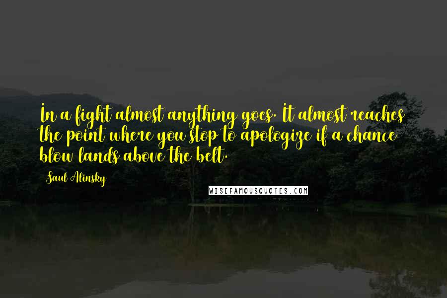 Saul Alinsky Quotes: In a fight almost anything goes. It almost reaches the point where you stop to apologize if a chance blow lands above the belt.