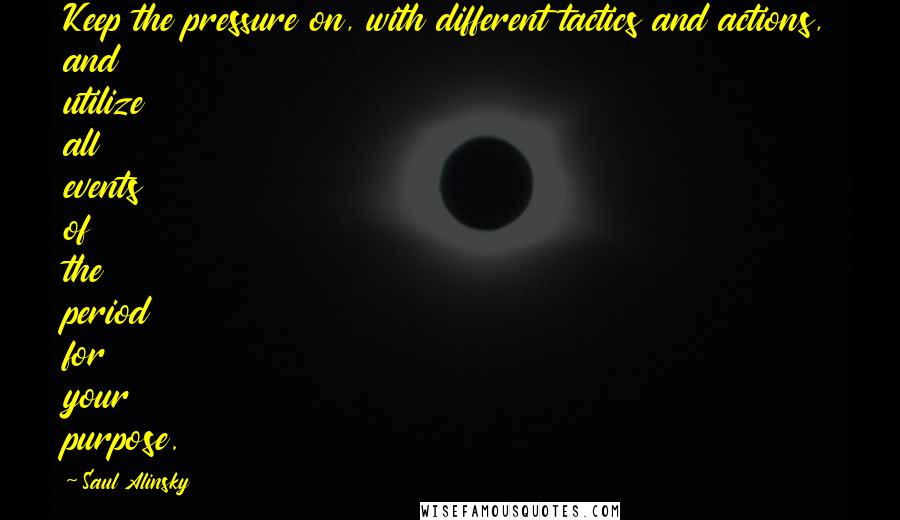 Saul Alinsky Quotes: Keep the pressure on, with different tactics and actions, and utilize all events of the period for your purpose.
