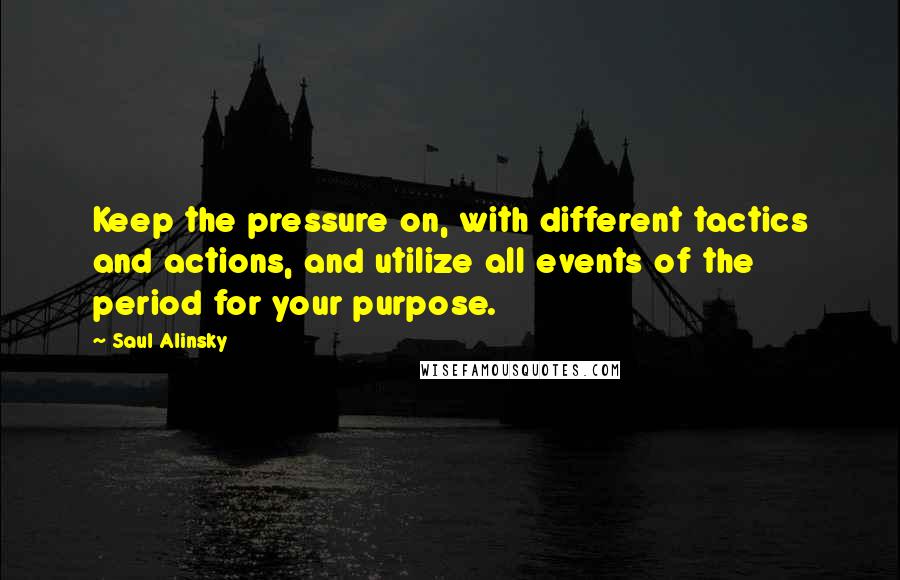 Saul Alinsky Quotes: Keep the pressure on, with different tactics and actions, and utilize all events of the period for your purpose.