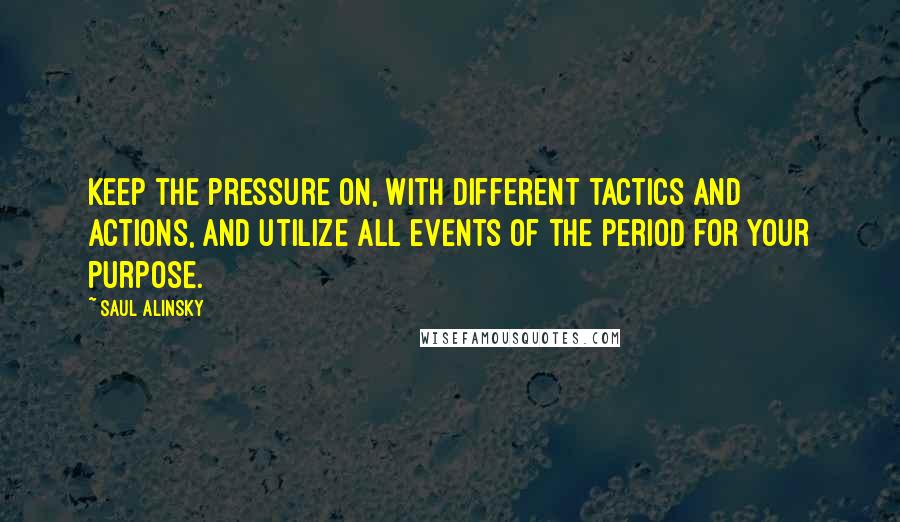 Saul Alinsky Quotes: Keep the pressure on, with different tactics and actions, and utilize all events of the period for your purpose.