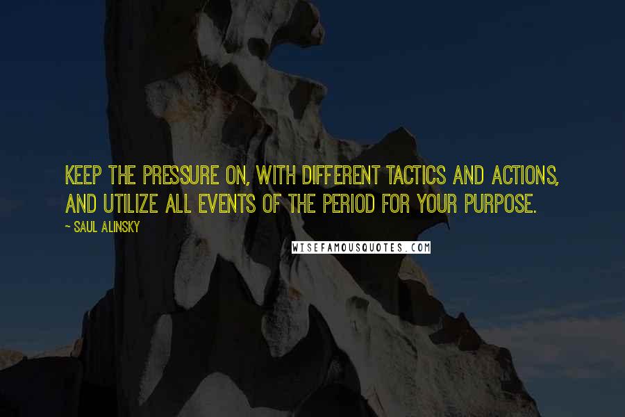 Saul Alinsky Quotes: Keep the pressure on, with different tactics and actions, and utilize all events of the period for your purpose.