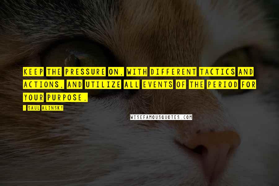 Saul Alinsky Quotes: Keep the pressure on, with different tactics and actions, and utilize all events of the period for your purpose.