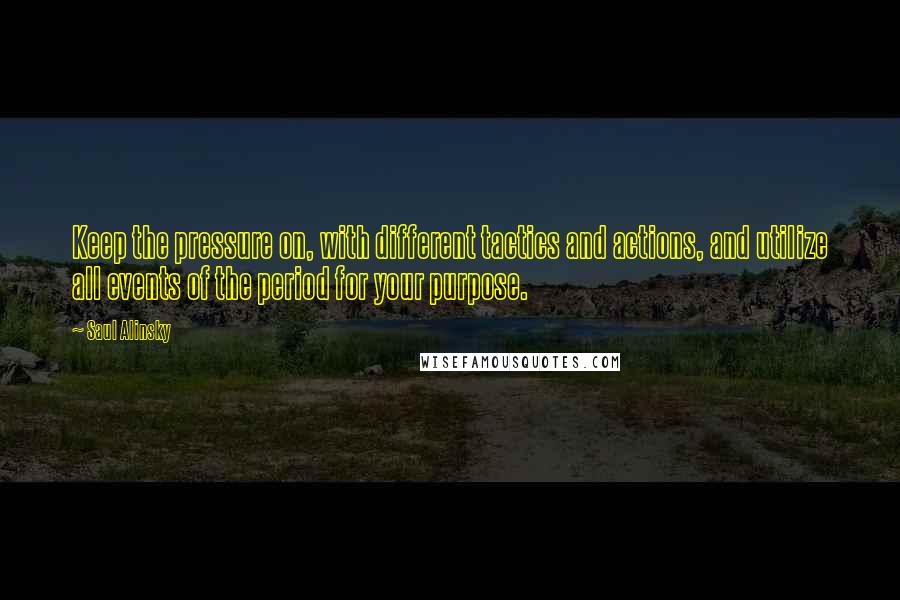 Saul Alinsky Quotes: Keep the pressure on, with different tactics and actions, and utilize all events of the period for your purpose.