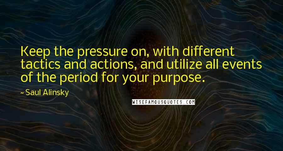 Saul Alinsky Quotes: Keep the pressure on, with different tactics and actions, and utilize all events of the period for your purpose.