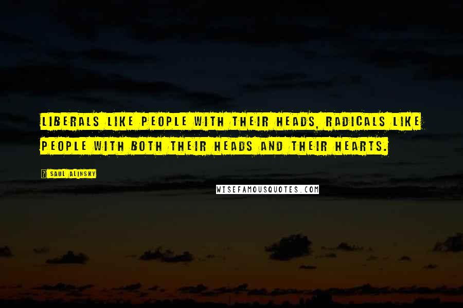 Saul Alinsky Quotes: Liberals like people with their heads, radicals like people with both their heads and their hearts.
