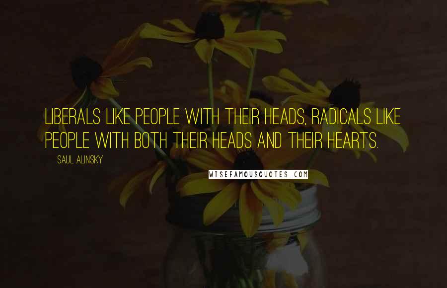 Saul Alinsky Quotes: Liberals like people with their heads, radicals like people with both their heads and their hearts.