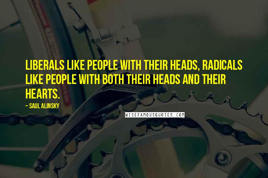 Saul Alinsky Quotes: Liberals like people with their heads, radicals like people with both their heads and their hearts.