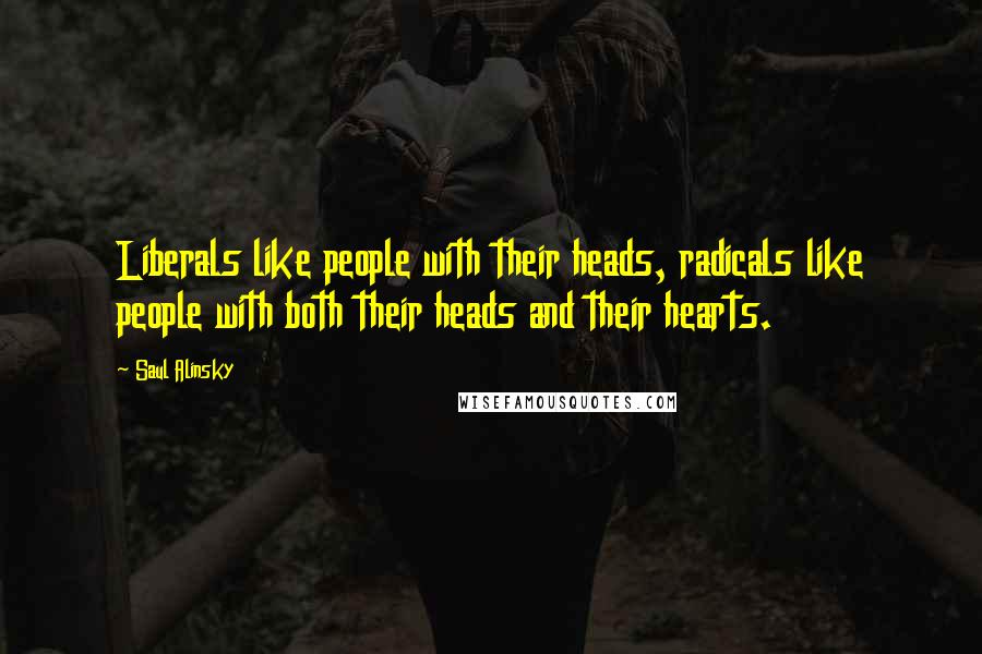 Saul Alinsky Quotes: Liberals like people with their heads, radicals like people with both their heads and their hearts.