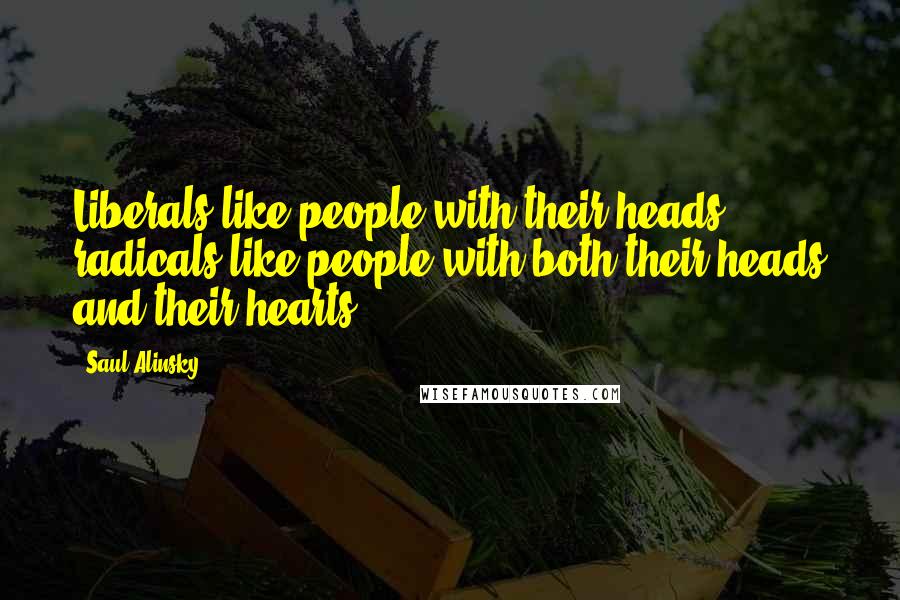 Saul Alinsky Quotes: Liberals like people with their heads, radicals like people with both their heads and their hearts.