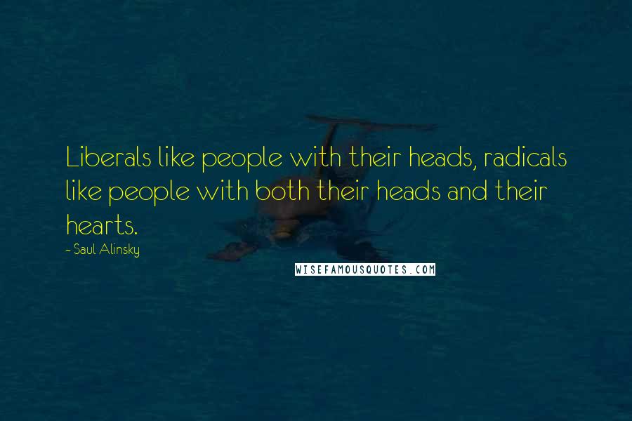 Saul Alinsky Quotes: Liberals like people with their heads, radicals like people with both their heads and their hearts.