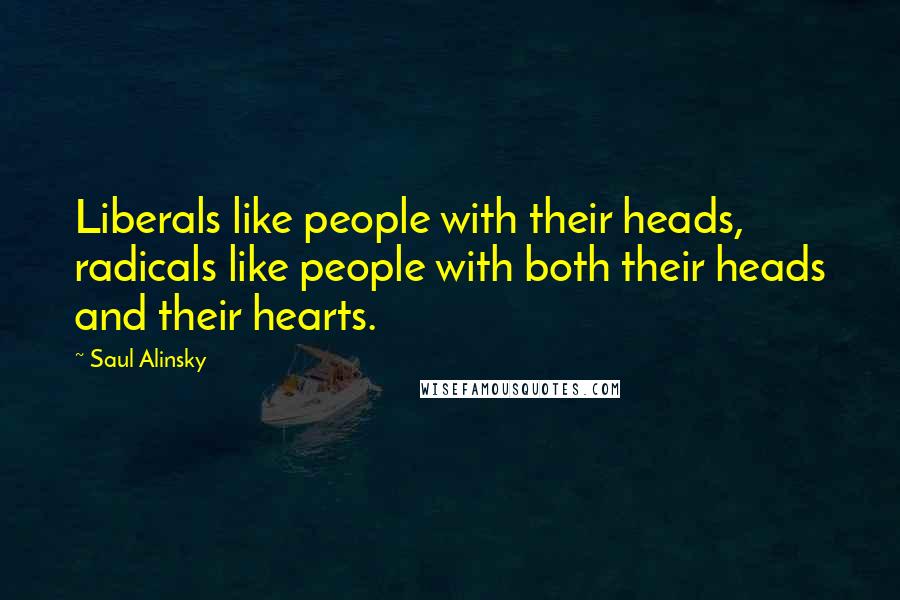 Saul Alinsky Quotes: Liberals like people with their heads, radicals like people with both their heads and their hearts.
