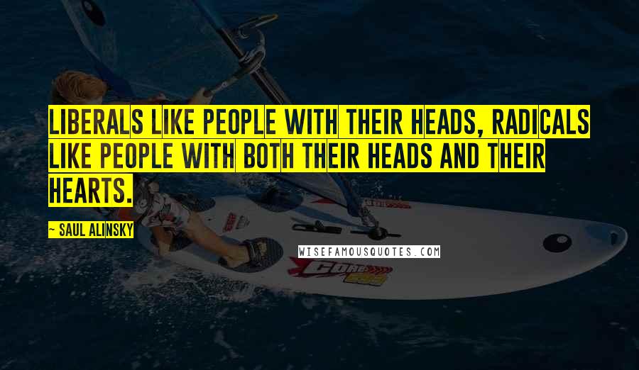 Saul Alinsky Quotes: Liberals like people with their heads, radicals like people with both their heads and their hearts.