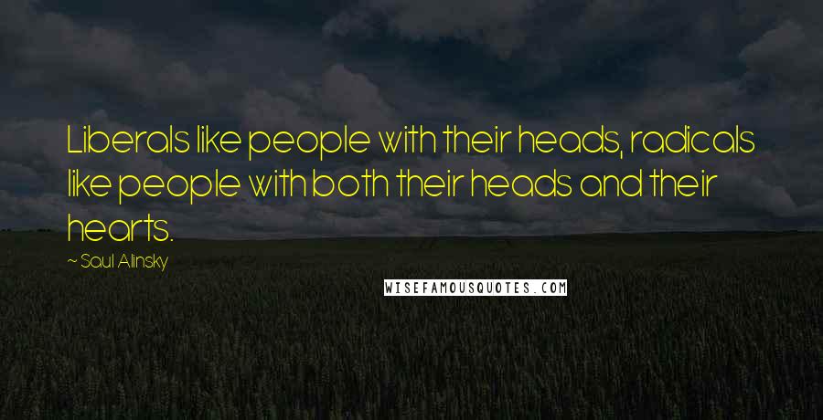 Saul Alinsky Quotes: Liberals like people with their heads, radicals like people with both their heads and their hearts.