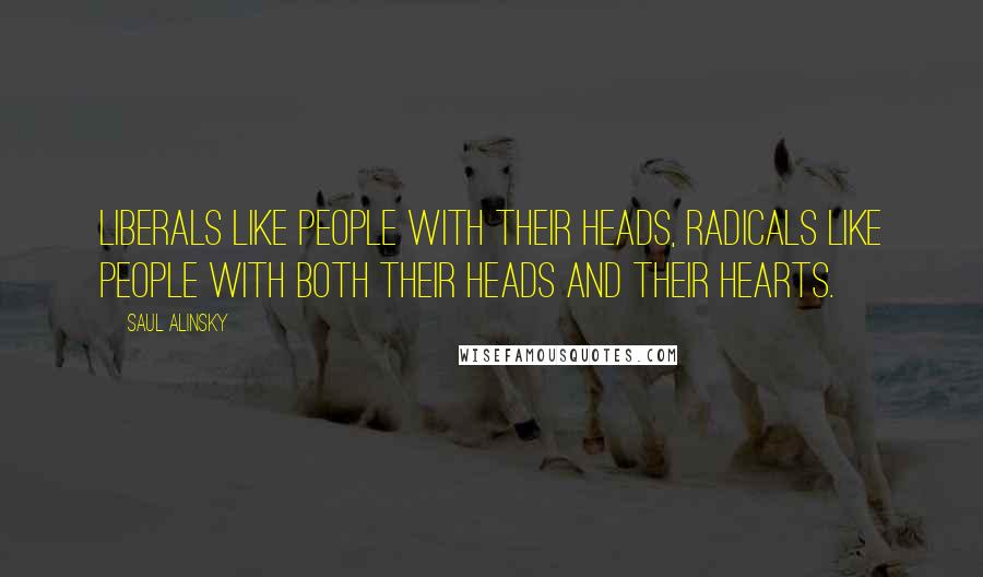 Saul Alinsky Quotes: Liberals like people with their heads, radicals like people with both their heads and their hearts.