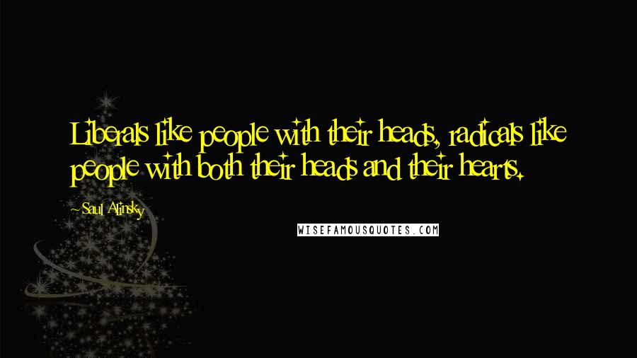 Saul Alinsky Quotes: Liberals like people with their heads, radicals like people with both their heads and their hearts.