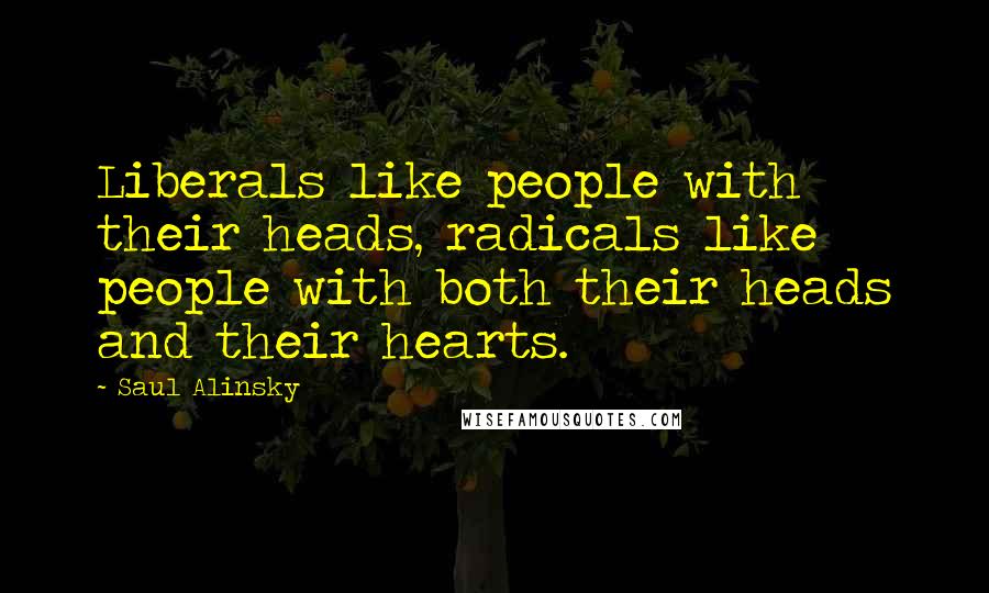 Saul Alinsky Quotes: Liberals like people with their heads, radicals like people with both their heads and their hearts.