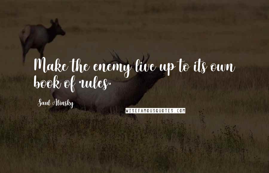 Saul Alinsky Quotes: Make the enemy live up to its own book of rules.
