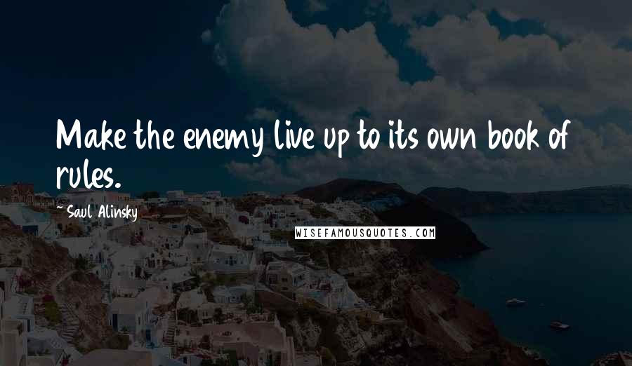 Saul Alinsky Quotes: Make the enemy live up to its own book of rules.