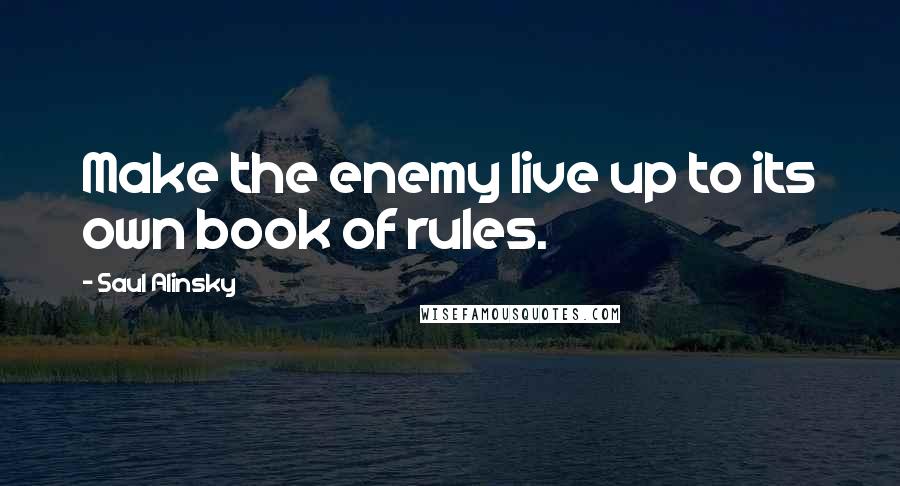 Saul Alinsky Quotes: Make the enemy live up to its own book of rules.