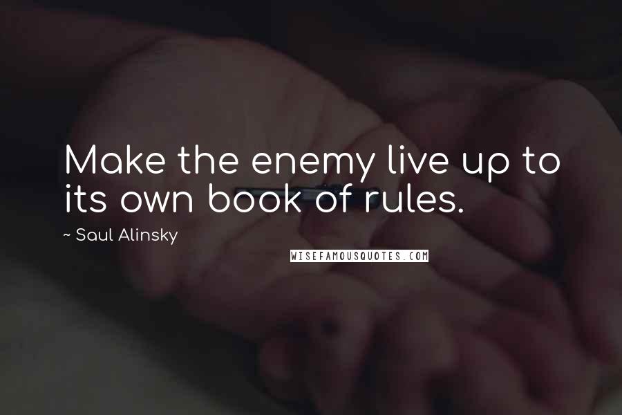 Saul Alinsky Quotes: Make the enemy live up to its own book of rules.