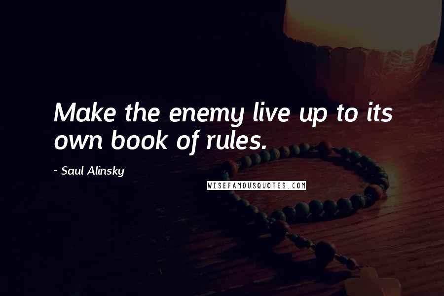 Saul Alinsky Quotes: Make the enemy live up to its own book of rules.